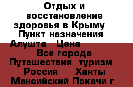 Отдых и восстановление здоровья в Крыму. › Пункт назначения ­ Алушта › Цена ­ 10 000 - Все города Путешествия, туризм » Россия   . Ханты-Мансийский,Покачи г.